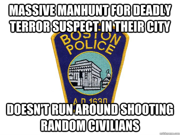 massive manhunt for deadly terror suspect in their city doesn't run around shooting random civilians - massive manhunt for deadly terror suspect in their city doesn't run around shooting random civilians  Good Guy Boston Police