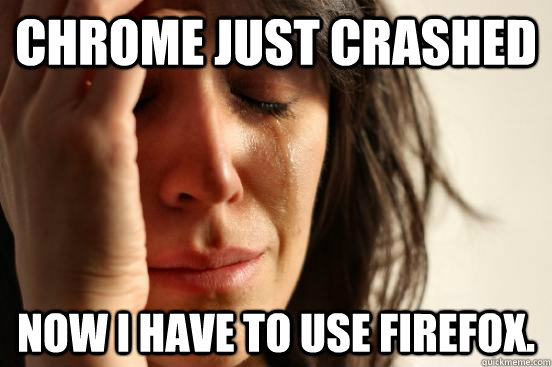Chrome just crashed Now I have to use Firefox.  First World Problems