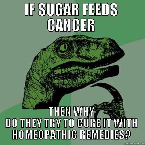 IF SUGAR FEEDS CANCER THEN WHY DO THEY TRY TO CURE IT WITH HOMEOPATHIC REMEDIES? Philosoraptor