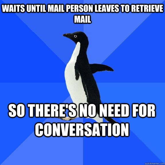 Waits until mail person leaves to retrieve mail so there's no need for conversation  Socially Awkward Penguin
