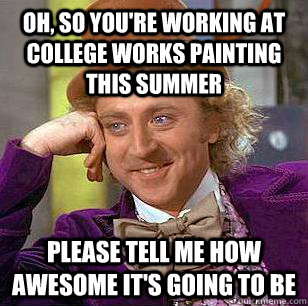 Oh, so you're working at college works painting this summer Please tell me how awesome it's going to be  Condescending Wonka