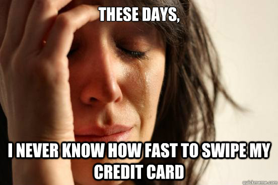 These days, I never know how fast to swipe my credit card  First World Problems