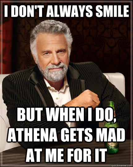 I don't always smile but when I do, athena gets mad at me for it  The Most Interesting Man In The World
