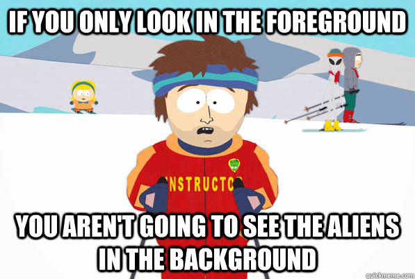 If you only look in the foreground you aren't going to see the aliens in the background  Bad Time Ski Instructor