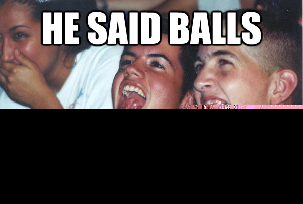 He said balls im fucking pissing myself  Immature High Schoolers