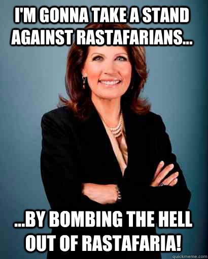 I'm gonna take a stand against rastafarians... ...by bombing the hell out of rastafaria!  Whites Rule Bachmann