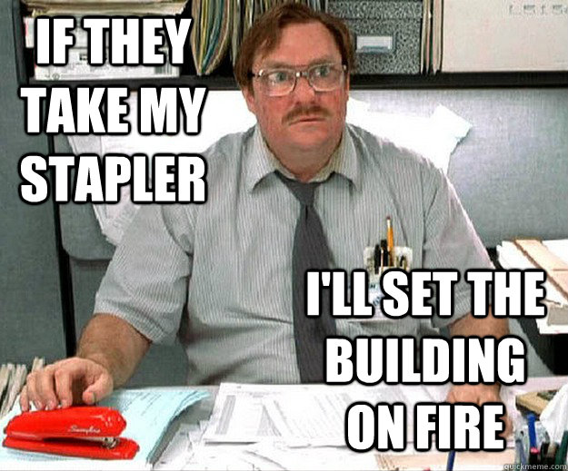 if they take my stapler i'll set the building on fire - if they take my stapler i'll set the building on fire  MILTON WADDAMS