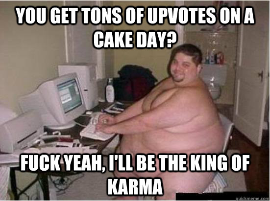 you get tons of upvotes on a cake day? fuck yeah, i'll be the king of karma  Fat Guy on Computer