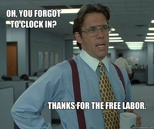 Oh, you forgot to clock in? Thanks for the free labor. - Oh, you forgot to clock in? Thanks for the free labor.  Misc