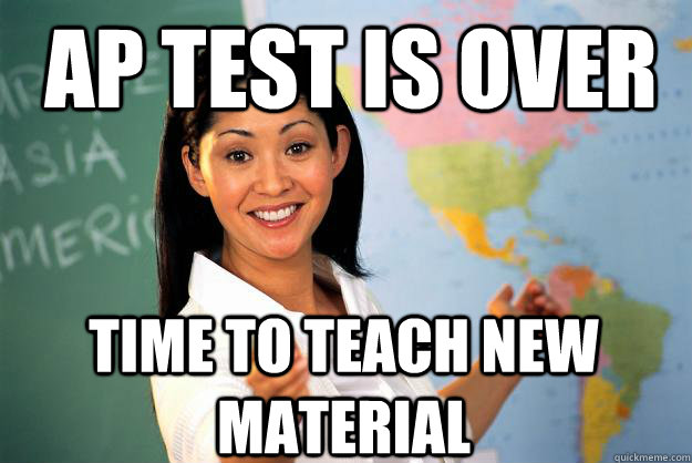 AP Test is over Time to teach new material  Unhelpful High School Teacher