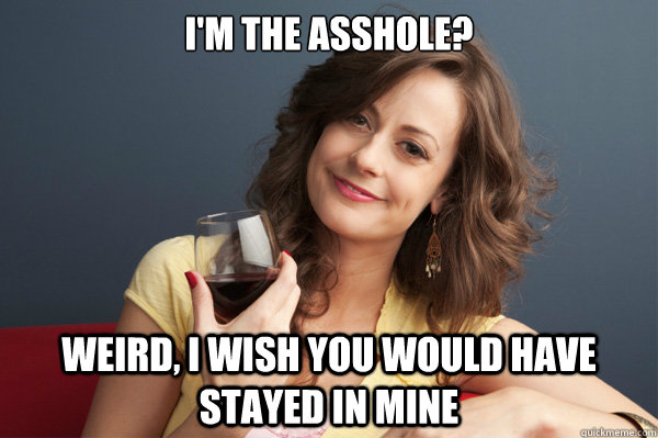 I'm the asshole? Weird, I wish you would have stayed in mine  Forever Resentful Mother