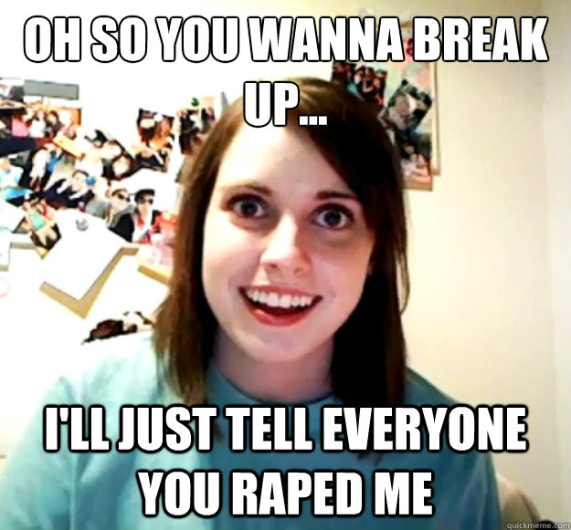 Oh so you wanna break up... I'll just tell everyone you raped me - Oh so you wanna break up... I'll just tell everyone you raped me  Overly Attached Girlfriend