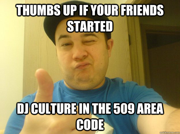 Thumbs up if your friends started Dj culture in the 509 area code  Thumbs up