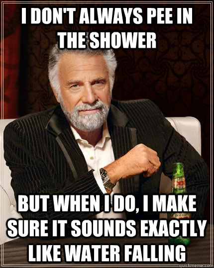 I don't always pee in the shower but when i do, i make sure it sounds exactly like water falling  The Most Interesting Man In The World