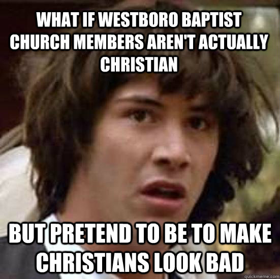 What if Westboro Baptist Church members aren't actually Christian but pretend to be to make Christians look bad - What if Westboro Baptist Church members aren't actually Christian but pretend to be to make Christians look bad  conspiracy keanu