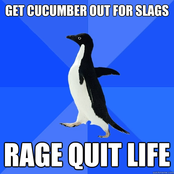 get cucumber out for slags rage quit life  Socially Awkward Penguin