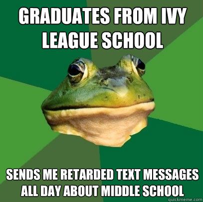 graduates from ivy league school sends me retarded text messages all day about middle school  Foul Bachelor Frog