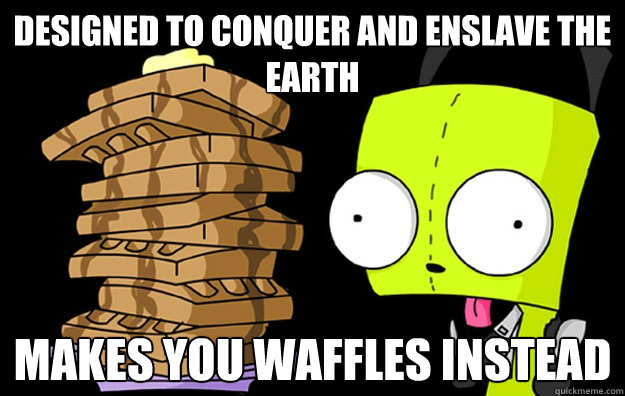 designed to conquer and enslave the earth Makes you waffles instead  Good Guy Gir