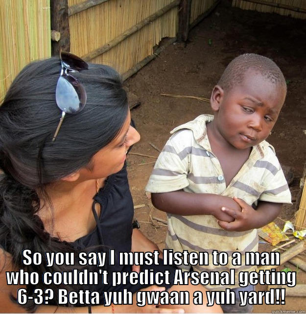  SO YOU SAY I MUST LISTEN TO A MAN WHO COULDN'T PREDICT ARSENAL GETTING 6-3? BETTA YUH GWAAN A YUH YARD!! Skeptical Third World Kid