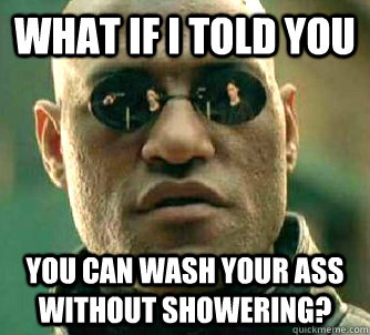 what if i told you you can wash your ass without showering?  Matrix Morpheus
