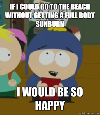 If I could go to the beach without getting a full body sunburn  I would be so happy  Craig - I would be so happy