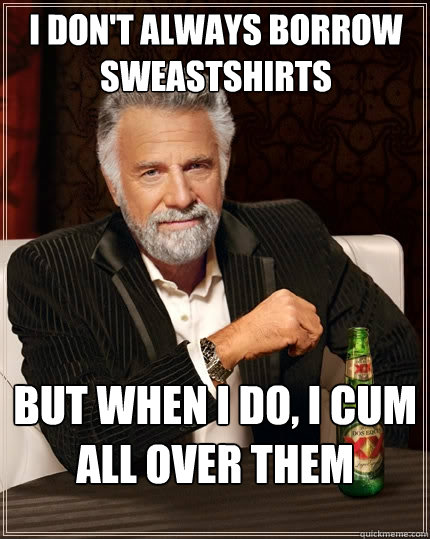 I don't always borrow sweastshirts But when I do, i cum all over them  The Most Interesting Man In The World