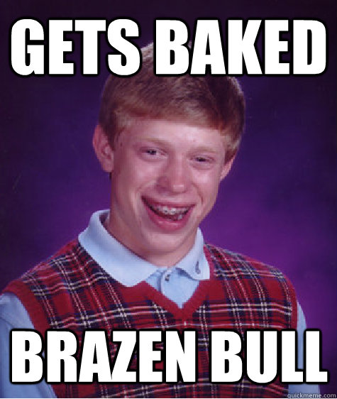 Gets baked brazen bull  Bad Luck Brian