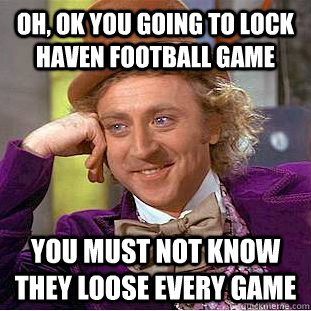 Oh, ok you going to lock haven football game  You must not know they loose every game   Creepy Wonka