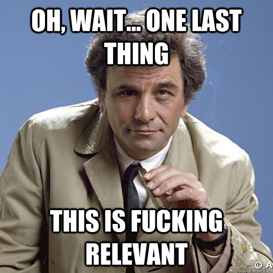 oh, wait... one last thing this is fucking relevant - oh, wait... one last thing this is fucking relevant  Inquisitive Columbo