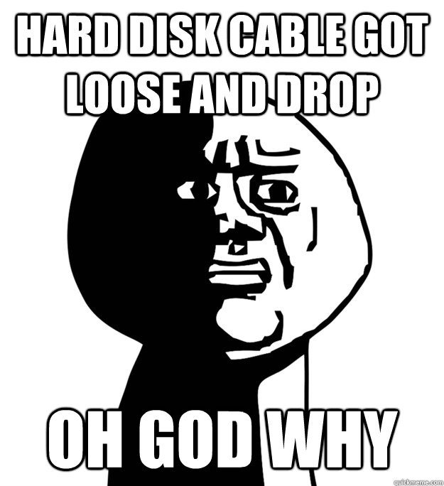 HARD DISK CABLE GOT LOOSE AND DROP  Oh God why - HARD DISK CABLE GOT LOOSE AND DROP  Oh God why  OH GOD WHY!!!!!!