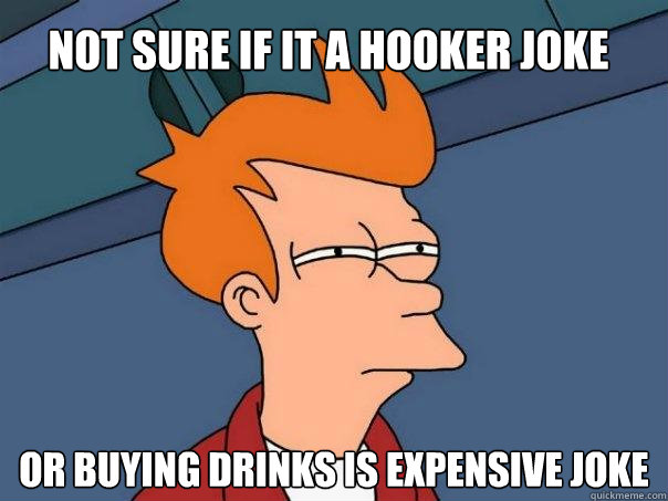 not sure if it a hooker joke  or buying drinks is expensive joke - not sure if it a hooker joke  or buying drinks is expensive joke  Futurama Fry