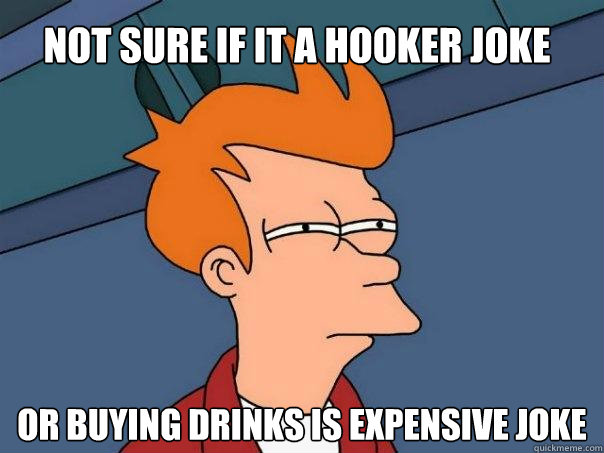 not sure if it a hooker joke  or buying drinks is expensive joke  Futurama Fry