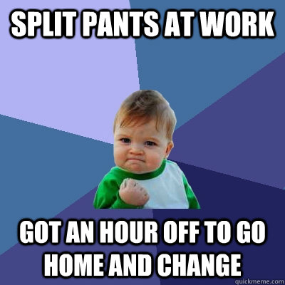 Split pants at work Got an hour off to go home and change  Success Kid