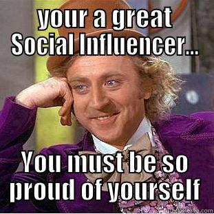 YOUR A GREAT SOCIAL INFLUENCER... YOU MUST BE SO PROUD OF YOURSELF Condescending Wonka