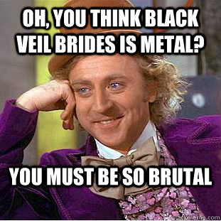 Oh, you think black veil brides is metal? you must be so brutal  Condescending Wonka