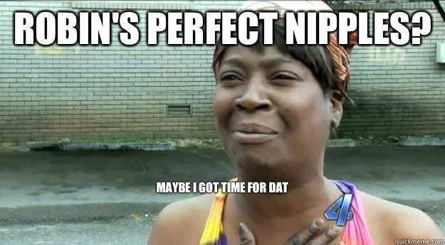 robin's perfect nipples? maybe i got time for dat


  Sweet Brown