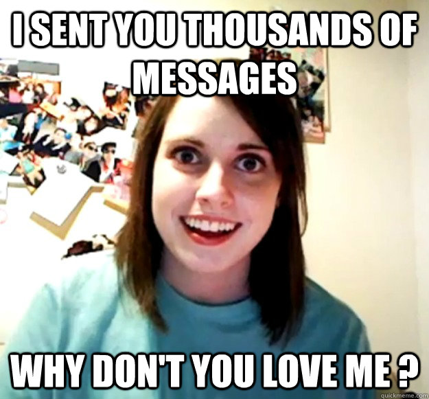 I sent you thousands of messages Why don't you love me ?  Overly Attached Girlfriend