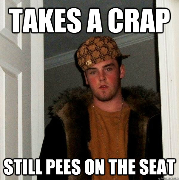 takes a crap Still pees on the seat  Scumbag Steve