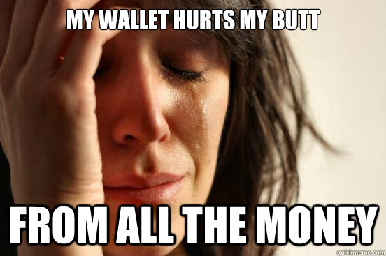 my wallet hurts my butt from all the money  First World Problems