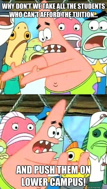 Why don't we take all the students who can't afford the tuition... and push them on lower campus!  Push it somewhere else Patrick