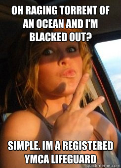 Oh raging torrent of an ocean and I'm blacked out? Simple. Im a registered YMCA lifeguard - Oh raging torrent of an ocean and I'm blacked out? Simple. Im a registered YMCA lifeguard  Cool Girl Maggie