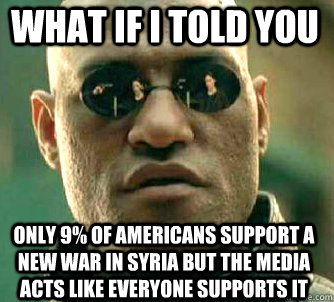 what if i told you only 9% of americans support a new war in syria but the media acts like everyone supports it  Matrix Morpheus