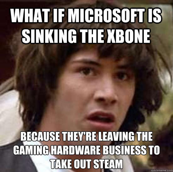 What if Microsoft is sinking the xbone because they're leaving the gaming hardware business to take out steam - What if Microsoft is sinking the xbone because they're leaving the gaming hardware business to take out steam  conspiracy keanu