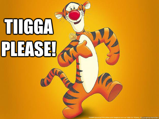 Tiigga PLEASE!   Whats up my tigger