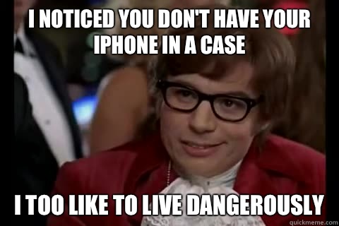 I noticed you don't have your iPhone in a case i too like to live dangerously  Dangerously - Austin Powers