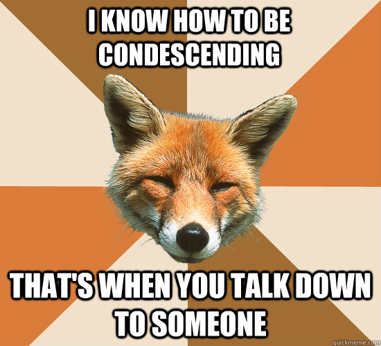 i know how to be condescending  that's when you talk down to someone  Condescending Fox