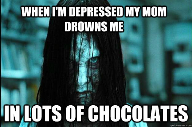 When I'm depressed my mom drowns me in lots of chocolates   