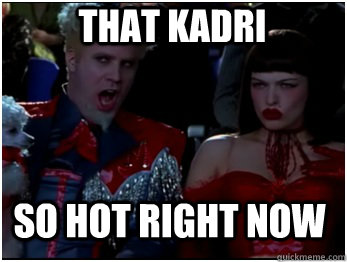 so hot right now that kadri  