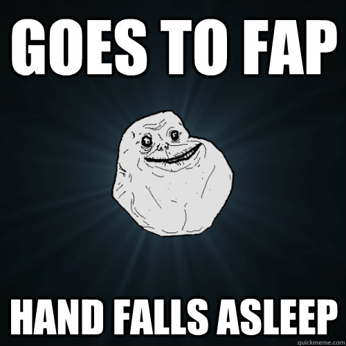 GOes to fap Hand falls asleep  Forever Alone