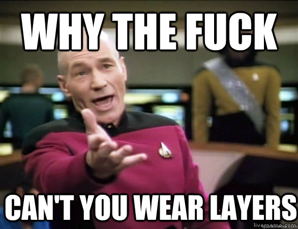 why the fuck can't you wear layers - why the fuck can't you wear layers  Annoyed Picard HD